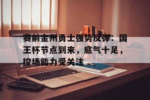 kaiyun-包含赛前金州勇士强势反弹：国王杯节点到来，底气十足，控场能力受关注的词条