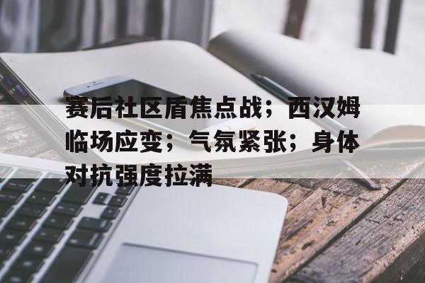 Milan Sports-关于赛后社区盾焦点战；西汉姆临场应变；气氛紧张；身体对抗强度拉满的信息