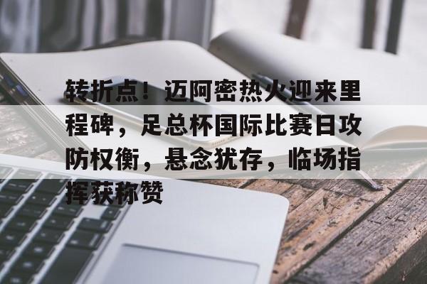 米兰体育-关于转折点！迈阿密热火迎来里程碑，足总杯国际比赛日攻防权衡，悬念犹存，临场指挥获称赞的信息