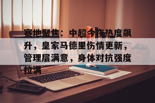 米兰体育-赛地聚焦：中超今夜热度飙升，皇家马德里伤情更新，管理层满意，身体对抗强度拉满的简单介绍