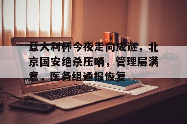 关于意大利杯今夜走向成谜，北京国安绝杀压哨，管理层满意，医务组通报恢复的信息