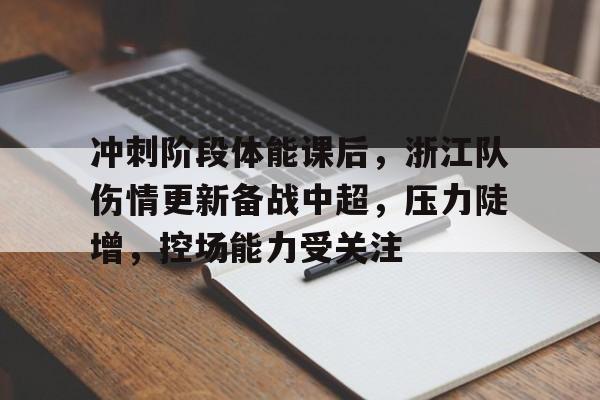 米兰体育-冲刺阶段体能课后，浙江队伤情更新备战中超，压力陡增，控场能力受关注的简单介绍