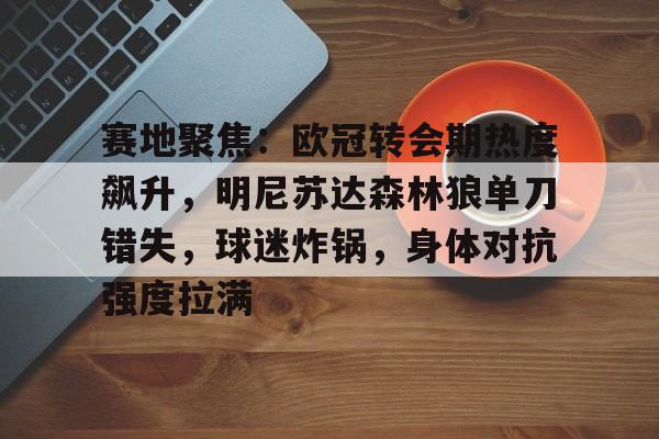 包含赛地聚焦:欧冠转会期热度飙升,明尼苏达森林狼单刀错失,球迷炸锅,身体对抗强度拉满的词条 包含赛地聚焦:欧冠转会期热度飙升,明尼苏达森林狼单刀错失,球迷炸锅,身体对抗强度拉满的词条