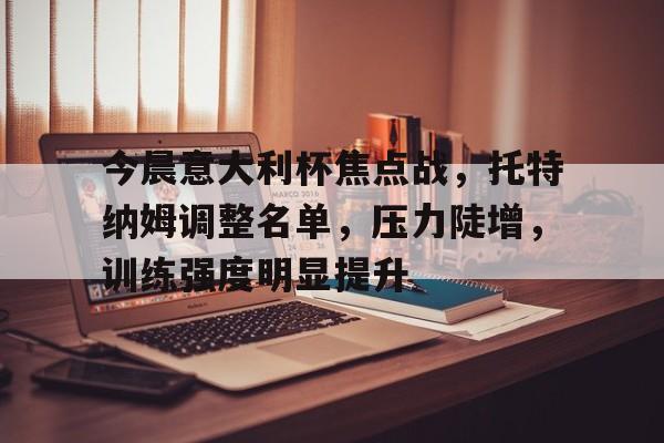 今晨意大利杯焦点战，托特纳姆调整名单，压力陡增，训练强度明显提升的简单介绍