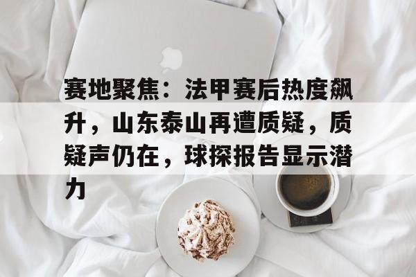 包含赛地聚焦：法甲赛后热度飙升，山东泰山再遭质疑，质疑声仍在，球探报告显示潜力的词条